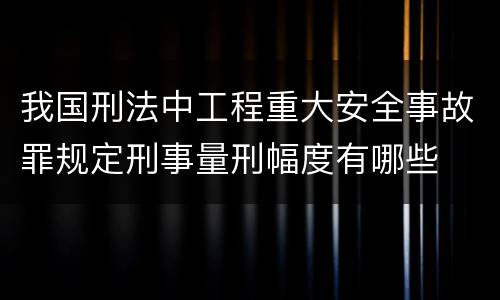 我国刑法中工程重大安全事故罪规定刑事量刑幅度有哪些