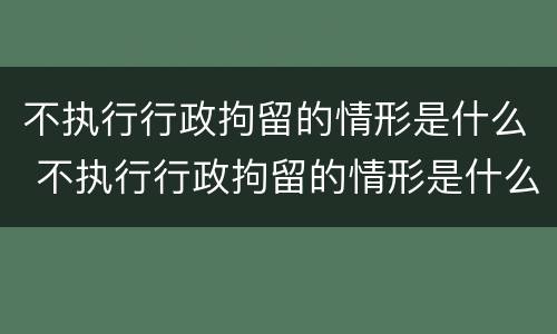 不执行行政拘留的情形是什么 不执行行政拘留的情形是什么罪