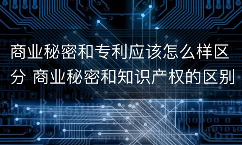 商业秘密和专利应该怎么样区分 商业秘密和知识产权的区别