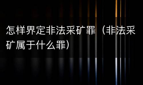 怎样界定非法采矿罪（非法采矿属于什么罪）