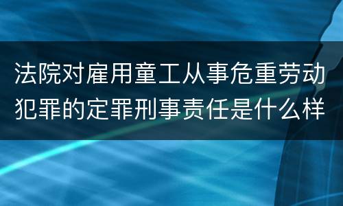 法院对雇用童工从事危重劳动犯罪的定罪刑事责任是什么样的