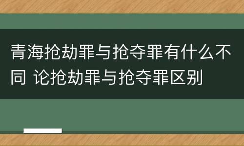 青海抢劫罪与抢夺罪有什么不同 论抢劫罪与抢夺罪区别