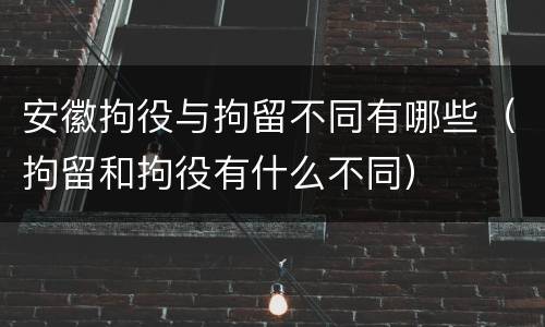 安徽拘役与拘留不同有哪些（拘留和拘役有什么不同）