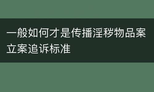 一般如何才是传播淫秽物品案立案追诉标准