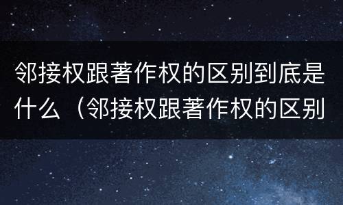 邻接权跟著作权的区别到底是什么（邻接权跟著作权的区别到底是什么意思）