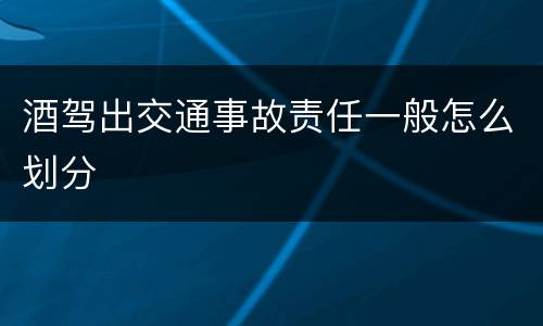 酒驾出交通事故责任一般怎么划分