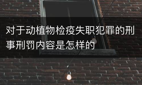 对于动植物检疫失职犯罪的刑事刑罚内容是怎样的