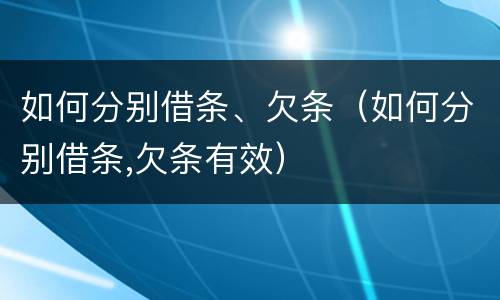 如何分别借条、欠条（如何分别借条,欠条有效）