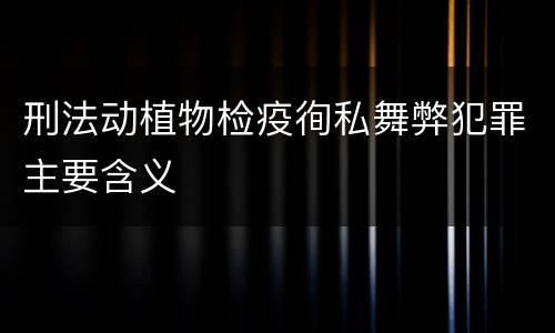 刑法动植物检疫徇私舞弊犯罪主要含义
