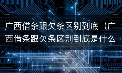 广西借条跟欠条区别到底（广西借条跟欠条区别到底是什么）