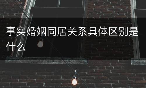 事实婚姻同居关系具体区别是什么