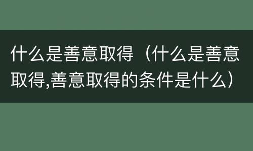 什么是善意取得（什么是善意取得,善意取得的条件是什么）