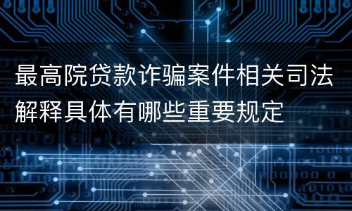 最高院贷款诈骗案件相关司法解释具体有哪些重要规定