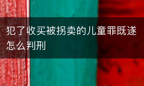 犯了收买被拐卖的儿童罪既遂怎么判刑