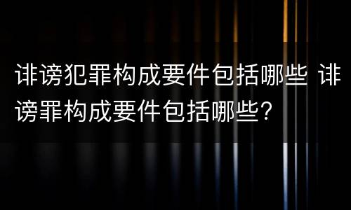 诽谤犯罪构成要件包括哪些 诽谤罪构成要件包括哪些?