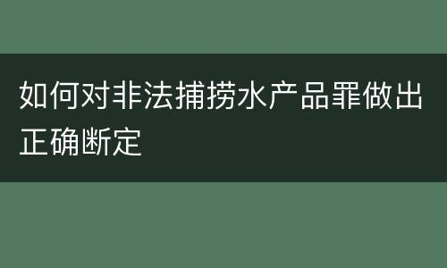 如何对非法捕捞水产品罪做出正确断定