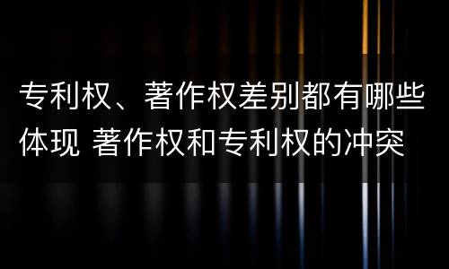 专利权、著作权差别都有哪些体现 著作权和专利权的冲突