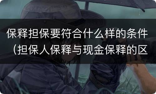 保释担保要符合什么样的条件（担保人保释与现金保释的区别）