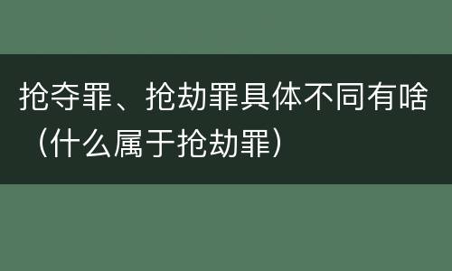 抢夺罪、抢劫罪具体不同有啥（什么属于抢劫罪）