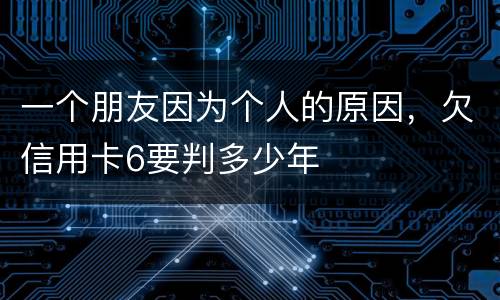 一个朋友因为个人的原因，欠信用卡6要判多少年