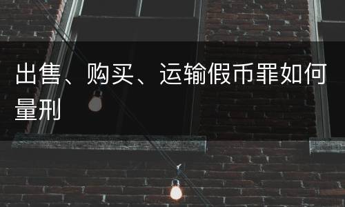 出售、购买、运输假币罪如何量刑