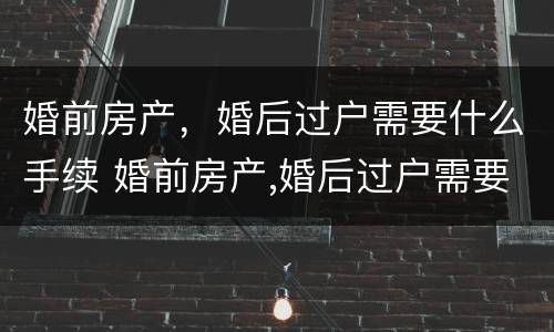 婚前房产，婚后过户需要什么手续 婚前房产,婚后过户需要什么手续费
