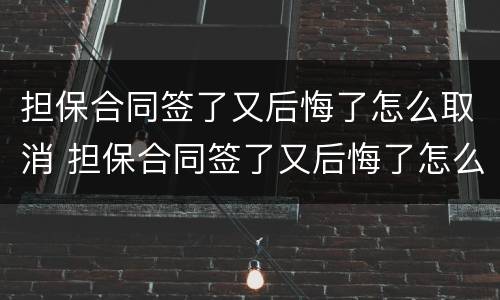 担保合同签了又后悔了怎么取消 担保合同签了又后悔了怎么取消呢