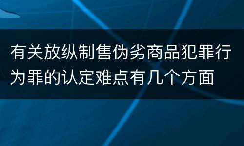 有关放纵制售伪劣商品犯罪行为罪的认定难点有几个方面
