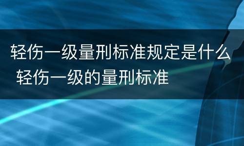 轻伤一级量刑标准规定是什么 轻伤一级的量刑标准