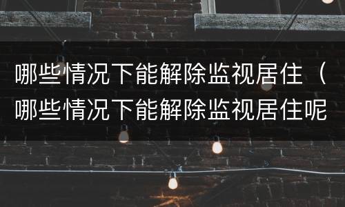 哪些情况下能解除监视居住（哪些情况下能解除监视居住呢）