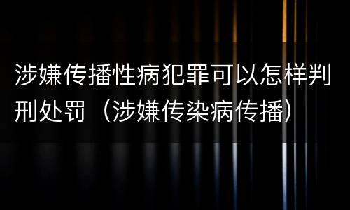 涉嫌传播性病犯罪可以怎样判刑处罚（涉嫌传染病传播）