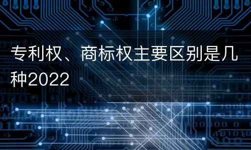 专利权、商标权主要区别是几种2022
