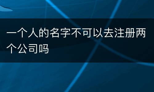 一个人的名字不可以去注册两个公司吗