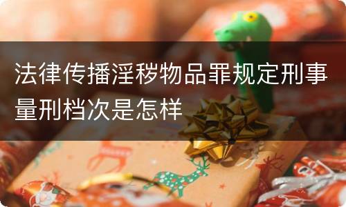 法律传播淫秽物品罪规定刑事量刑档次是怎样