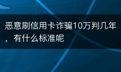 恶意刷信用卡诈骗10万判几年，有什么标准呢