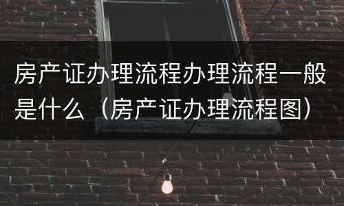 房产证办理流程办理流程一般是什么（房产证办理流程图）