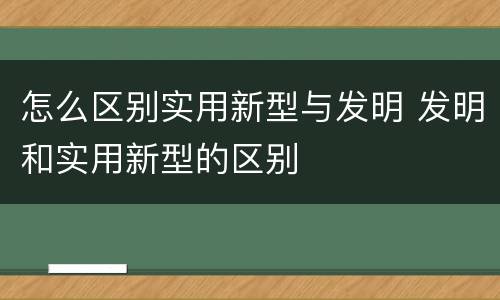 怎么区别实用新型与发明 发明和实用新型的区别