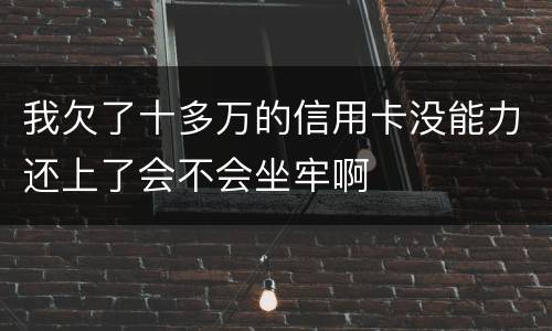 我欠了十多万的信用卡没能力还上了会不会坐牢啊