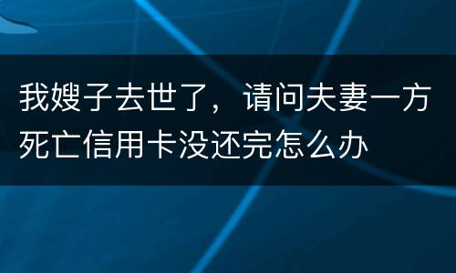 我嫂子去世了，请问夫妻一方死亡信用卡没还完怎么办
