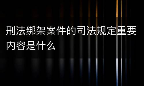 刑法绑架案件的司法规定重要内容是什么