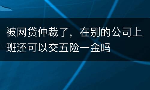 被网贷仲裁了，在别的公司上班还可以交五险一金吗