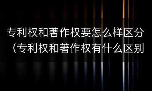 专利权和著作权要怎么样区分（专利权和著作权有什么区别）