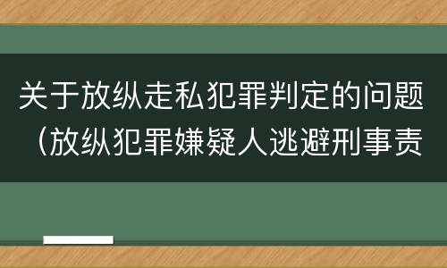 关于放纵走私犯罪判定的问题(放纵犯罪嫌疑人逃避刑事责任)