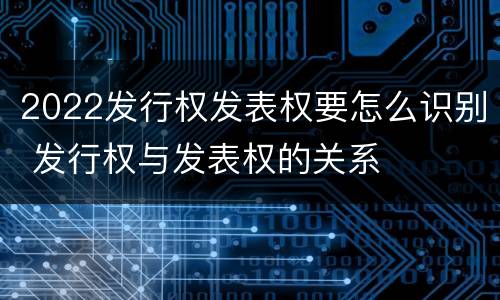 2022发行权发表权要怎么识别 发行权与发表权的关系