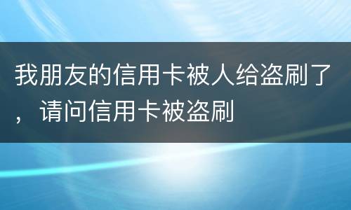 我朋友的信用卡被人给盗刷了，请问信用卡被盗刷
