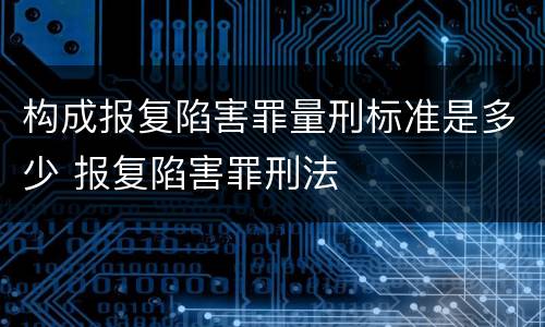 构成报复陷害罪量刑标准是多少 报复陷害罪刑法