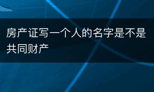 房产证写一个人的名字是不是共同财产