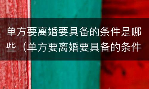 单方要离婚要具备的条件是哪些（单方要离婚要具备的条件是哪些呢）