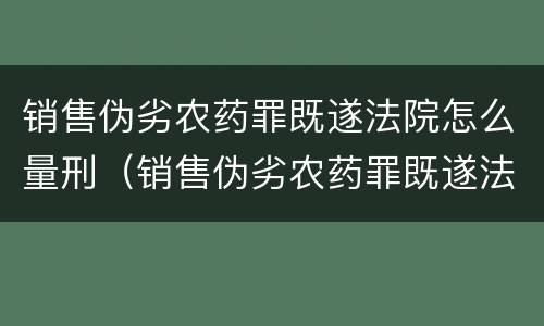 销售伪劣农药罪既遂法院怎么量刑（销售伪劣农药罪既遂法院怎么量刑的）