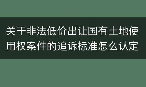 关于非法低价出让国有土地使用权案件的追诉标准怎么认定
